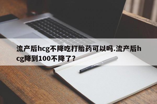 网上购买米非司酮片去哪买流产后hcg不降吃打胎药可以吗.流产后hcg降到100不降了？