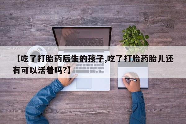 网上购买米非司酮片去哪买【吃了打胎药后生的孩子,吃了打胎药胎儿还有可以活着吗?】