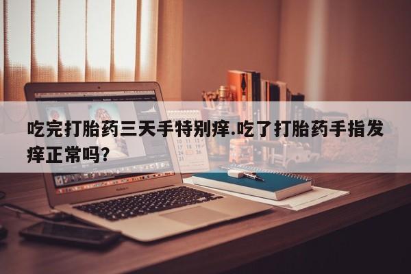网上购买米非司酮片去哪买吃完打胎药三天手特别痒.吃了打胎药手指发痒正常吗？