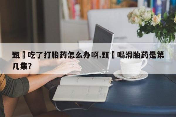 网上购买米非司酮片去哪买甄嬛吃了打胎药怎么办啊.甄嬛喝滑胎药是第几集？