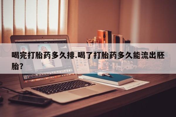 网上购买米非司酮片去哪买喝完打胎药多久排.喝了打胎药多久能流出胚胎？