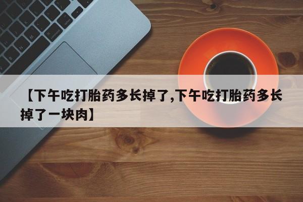网上购买米非司酮片去哪买【下午吃打胎药多长掉了,下午吃打胎药多长掉了一块肉】