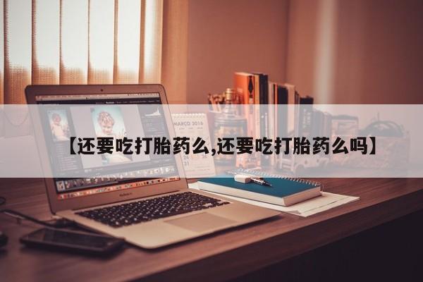 网上购买米非司酮片去哪买【还要吃打胎药么,还要吃打胎药么吗】