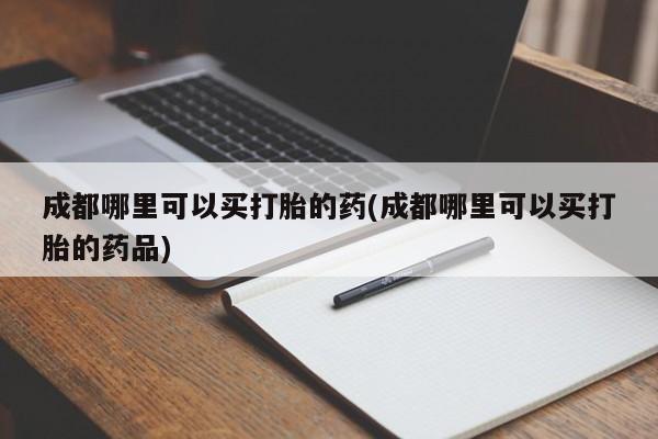 网上购买米非司酮片去哪买成都哪里可以买打胎的药(成都哪里可以买打胎的药品)