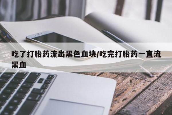 网上购买米非司酮片去哪买吃了打胎药流出黑色血块/吃完打胎药一直流黑血