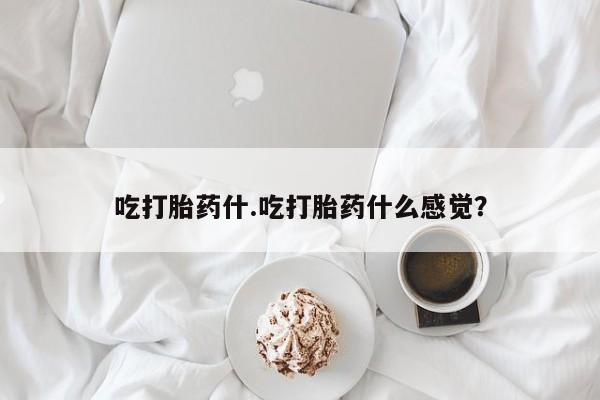 网上购买米非司酮片去哪买吃打胎药什.吃打胎药什么感觉？