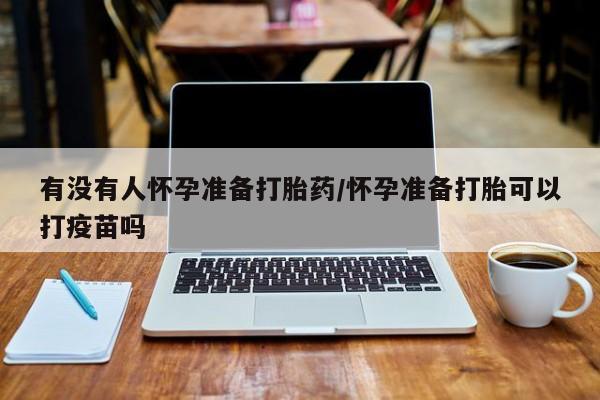 网上购买米非司酮片去哪买有没有人怀孕准备打胎药/怀孕准备打胎可以打疫苗吗