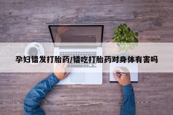 网上购买米非司酮片去哪买孕妇错发打胎药/错吃打胎药对身体有害吗