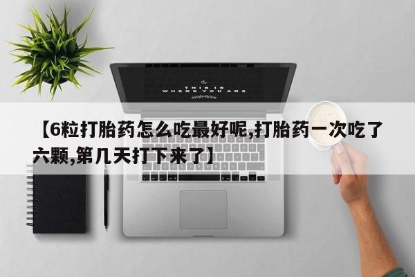 网上购买米非司酮片去哪买【6粒打胎药怎么吃最好呢,打胎药一次吃了六颗,第几天打下来了】