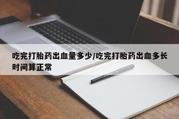网上购买米非司酮片去哪买吃完打胎药出血量多少/吃完打胎药出血多长时间算正常
