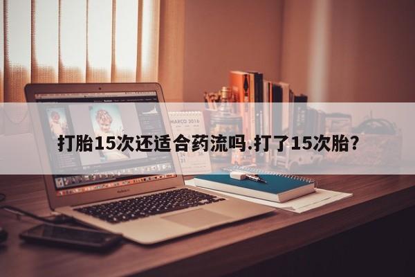 网上购买米非司酮片去哪买打胎15次还适合药流吗.打了15次胎？