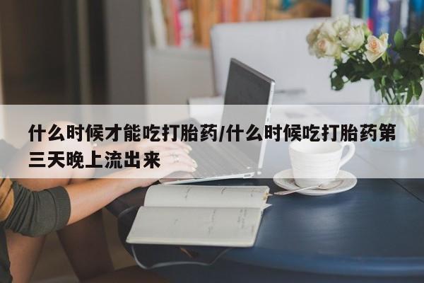 网上购买米非司酮片去哪买什么时候才能吃打胎药/什么时候吃打胎药第三天晚上流出来