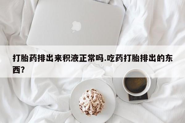 网上购买米非司酮片去哪买打胎药排出来积液正常吗.吃药打胎排出的东西？