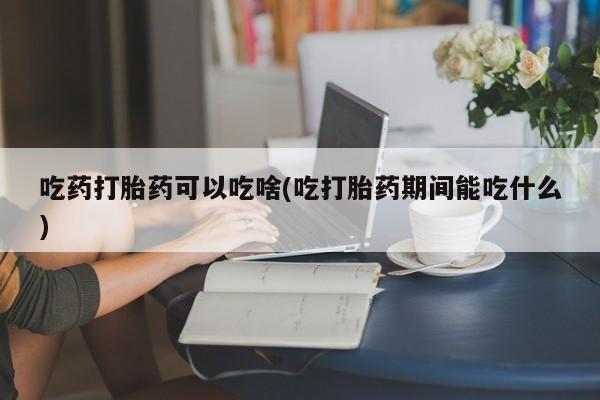 网上购买米非司酮片去哪买吃药打胎药可以吃啥(吃打胎药期间能吃什么)