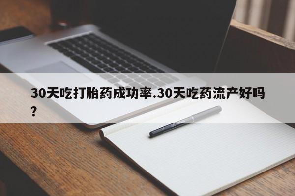 网上购买米非司酮片去哪买30天吃打胎药成功率.30天吃药流产好吗？