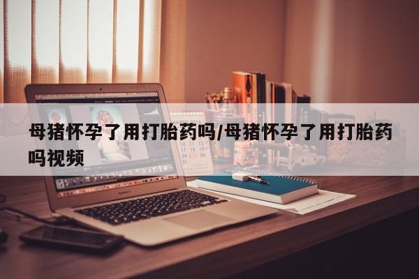 网上购买米非司酮片去哪买母猪怀孕了用打胎药吗/母猪怀孕了用打胎药吗视频