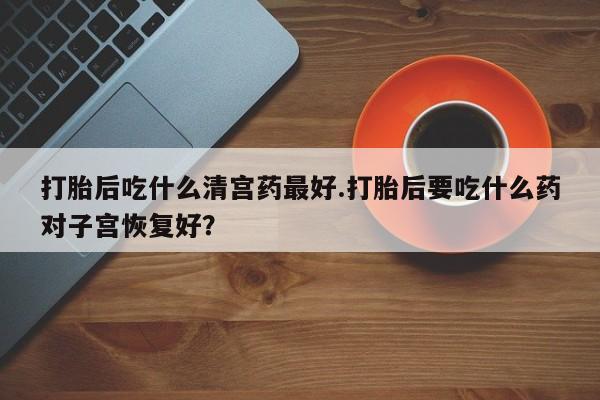 网上购买米非司酮片去哪买打胎后吃什么清宫药最好.打胎后要吃什么药对子宫恢复好？