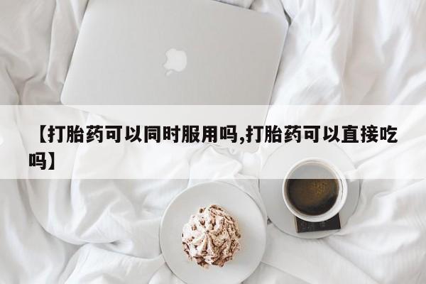 网上购买米非司酮片去哪买【打胎药可以同时服用吗,打胎药可以直接吃吗】