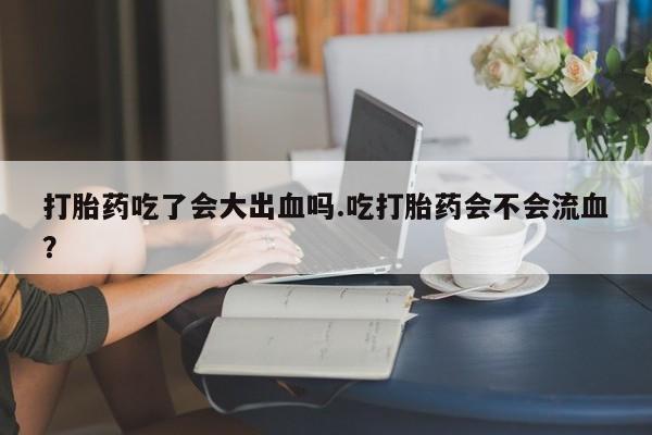网上购买米非司酮片去哪买打胎药吃了会大出血吗.吃打胎药会不会流血？