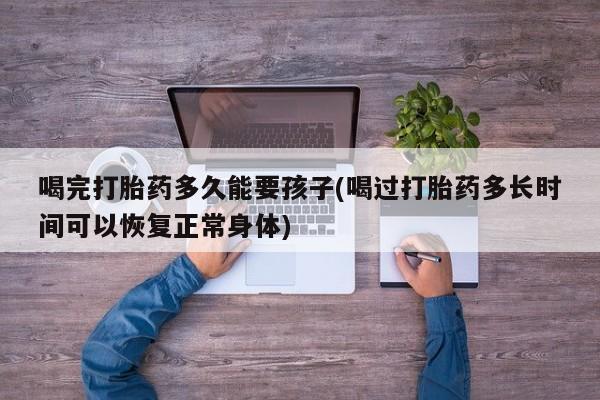 网上购买米非司酮片去哪买喝完打胎药多久能要孩子(喝过打胎药多长时间可以恢复正常身体)