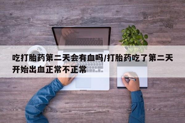 网上购买米非司酮片去哪买吃打胎药第二天会有血吗/打胎药吃了第二天开始出血正常不正常