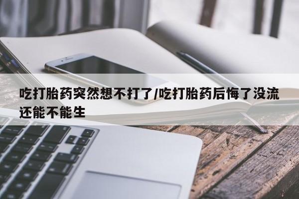 网上购买米非司酮片去哪买吃打胎药突然想不打了/吃打胎药后悔了没流还能不能生