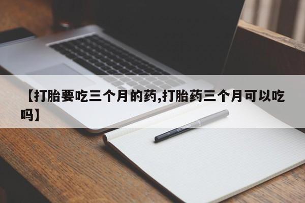 网上购买米非司酮片去哪买【打胎要吃三个月的药,打胎药三个月可以吃吗】