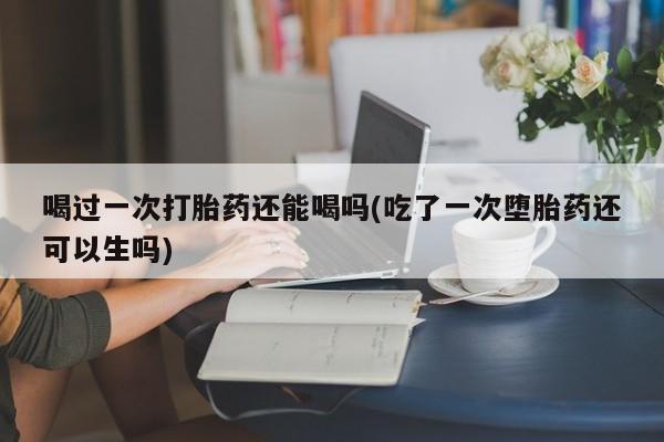 网上购买米非司酮片去哪买喝过一次打胎药还能喝吗(吃了一次堕胎药还可以生吗)