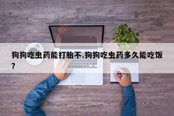 网上购买米非司酮片去哪买狗狗吃虫药能打胎不.狗狗吃虫药多久能吃饭？