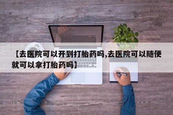 网上购买米非司酮片去哪买【去医院可以开到打胎药吗,去医院可以随便就可以拿打胎药吗】