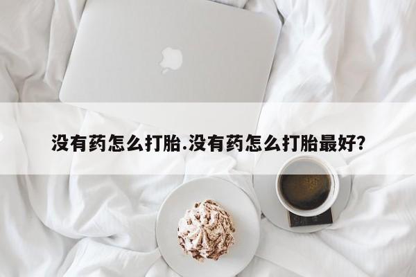 网上购买米非司酮片去哪买没有药怎么打胎.没有药怎么打胎最好？