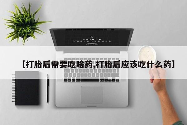 网上购买米非司酮片去哪买【打胎后需要吃啥药,打胎后应该吃什么药】