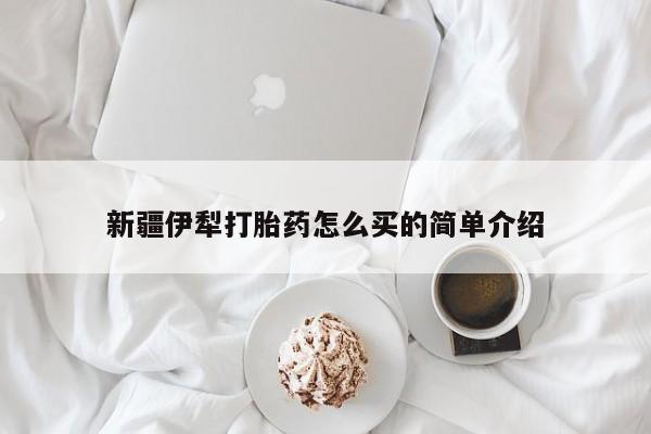网上购买米非司酮片去哪买新疆伊犁打胎药怎么买的简单介绍