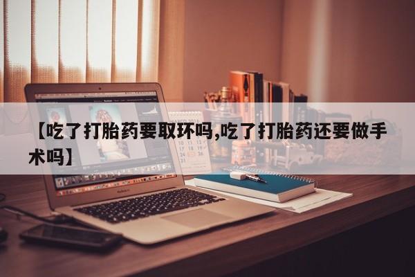 网上购买米非司酮片去哪买【吃了打胎药要取环吗,吃了打胎药还要做手术吗】