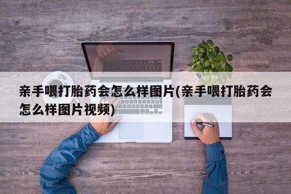 网上购买米非司酮片去哪买亲手喂打胎药会怎么样图片(亲手喂打胎药会怎么样图片视频)