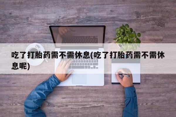网上购买米非司酮片去哪买吃了打胎药需不需休息(吃了打胎药需不需休息呢)