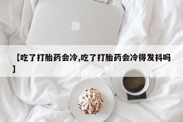 网上购买米非司酮片去哪买【吃了打胎药会冷,吃了打胎药会冷得发抖吗】