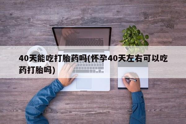 网上购买米非司酮片去哪买40天能吃打胎药吗(怀孕40天左右可以吃药打胎吗)