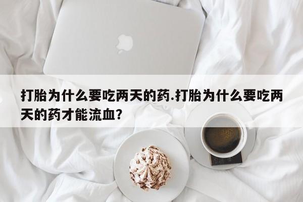 网上购买米非司酮片去哪买打胎为什么要吃两天的药.打胎为什么要吃两天的药才能流血？