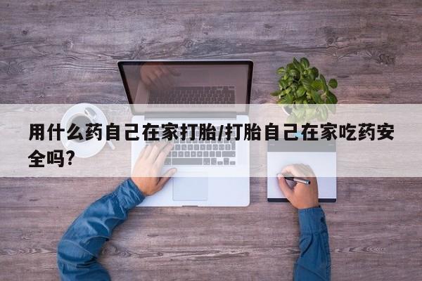 网上购买米非司酮片去哪买用什么药自己在家打胎/打胎自己在家吃药安全吗?