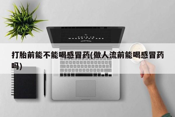 网上购买米非司酮片去哪买打胎前能不能喝感冒药(做人流前能喝感冒药吗)