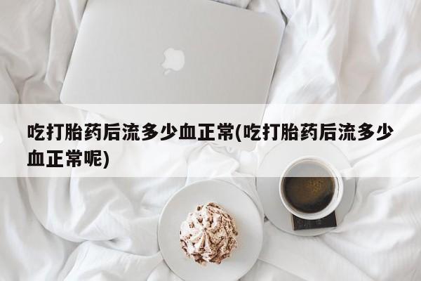网上购买米非司酮片去哪买吃打胎药后流多少血正常(吃打胎药后流多少血正常呢)