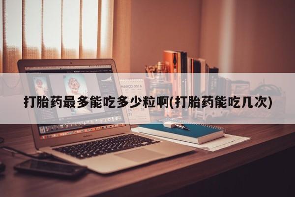 网上购买米非司酮片去哪买打胎药最多能吃多少粒啊(打胎药能吃几次)