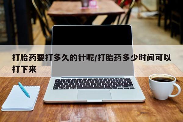 网上购买米非司酮片去哪买打胎药要打多久的针呢/打胎药多少时间可以打下来