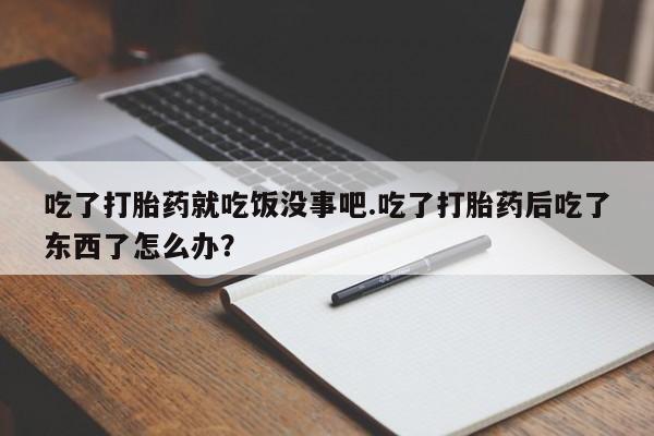 网上购买米非司酮片去哪买吃了打胎药就吃饭没事吧.吃了打胎药后吃了东西了怎么办？