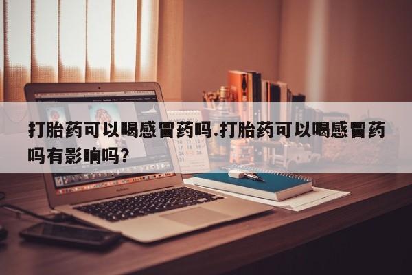 网上购买米非司酮片去哪买打胎药可以喝感冒药吗.打胎药可以喝感冒药吗有影响吗？