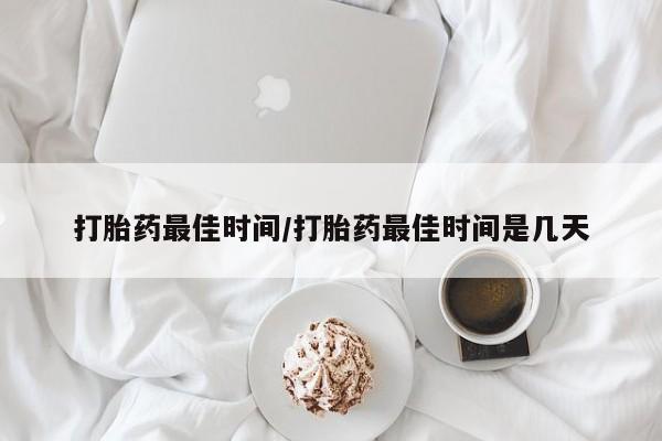 网上购买米非司酮片去哪买打胎药最佳时间/打胎药最佳时间是几天