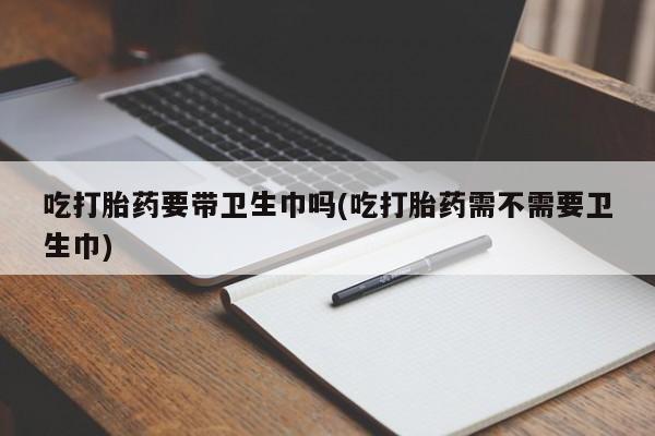 网上购买米非司酮片去哪买吃打胎药要带卫生巾吗(吃打胎药需不需要卫生巾)