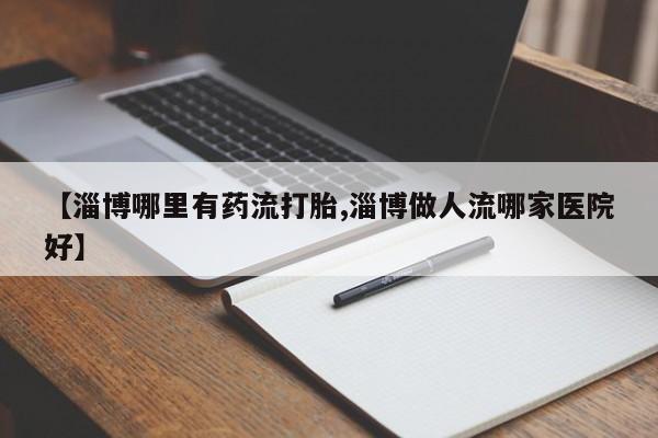 网上购买米非司酮片去哪买【淄博哪里有药流打胎,淄博做人流哪家医院好】