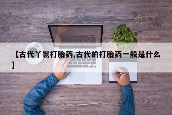 网上购买米非司酮片去哪买【古代丫鬟打胎药,古代的打胎药一般是什么】